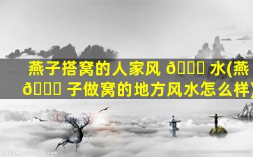 燕子搭窝的人家风 🐈 水(燕 🐞 子做窝的地方风水怎么样)